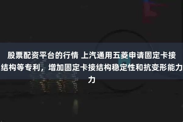 股票配资平台的行情 上汽通用五菱申请固定卡接结构等专利，增加固定卡接结构稳定性和抗变形能力