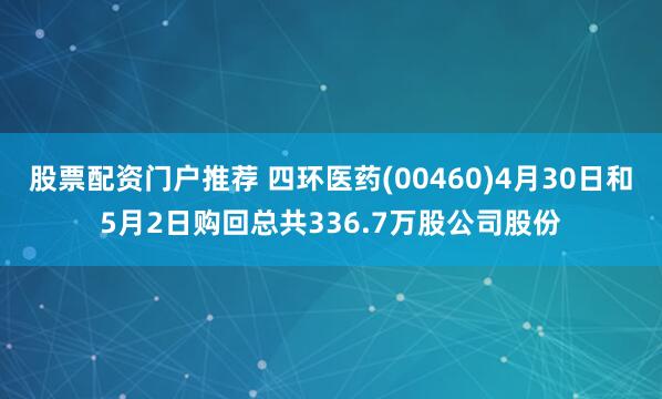 股票配资门户推荐 四环医药(00460)4月30日和5月2日购回总共336.7万股公司股份