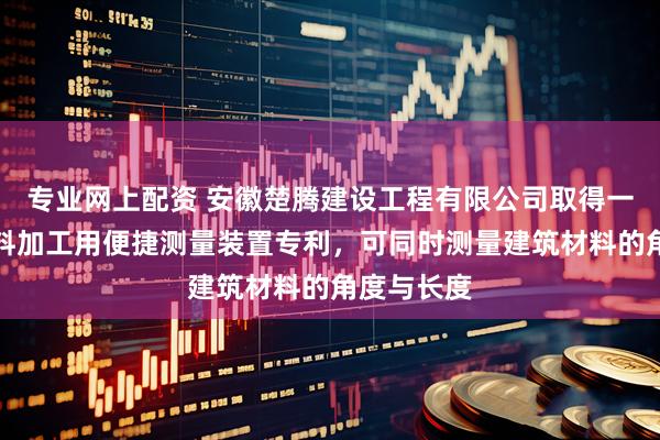 专业网上配资 安徽楚腾建设工程有限公司取得一种建筑材料加工用便捷测量装置专利，可同时测量建筑材料的角度与长度