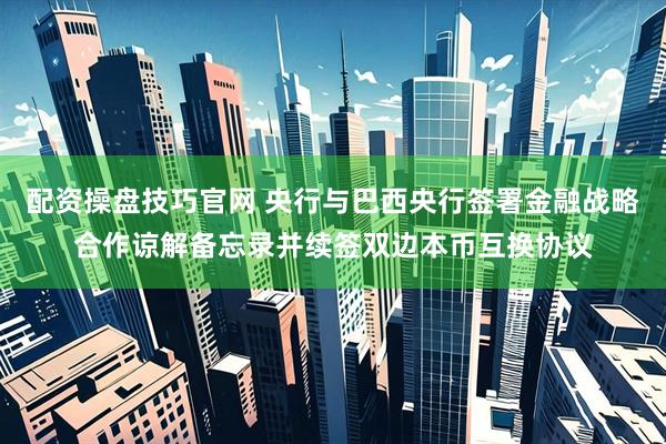 配资操盘技巧官网 央行与巴西央行签署金融战略合作谅解备忘录并续签双边本币互换协议