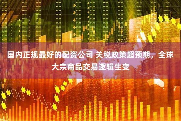 国内正规最好的配资公司 关税政策超预期，全球大宗商品交易逻辑生变