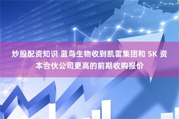 炒股配资知识 蓝鸟生物收到凯雷集团和 SK 资本合伙公司更高的前期收购报价