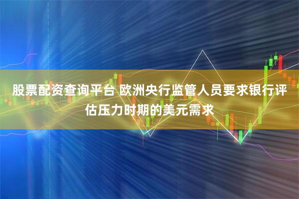 股票配资查询平台 欧洲央行监管人员要求银行评估压力时期的美元需求