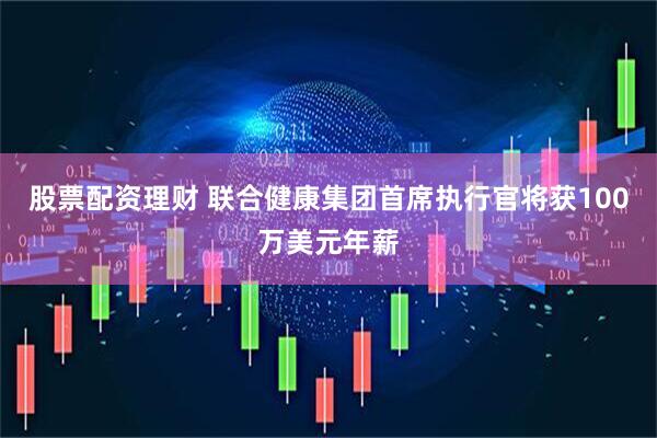 股票配资理财 联合健康集团首席执行官将获100万美元年薪