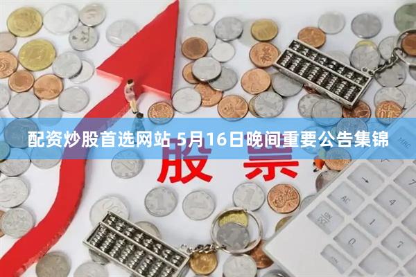配资炒股首选网站 5月16日晚间重要公告集锦