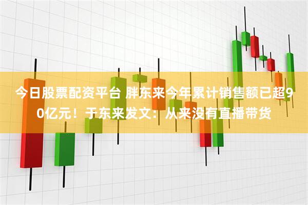 今日股票配资平台 胖东来今年累计销售额已超90亿元！于东来发文：从来没有直播带货