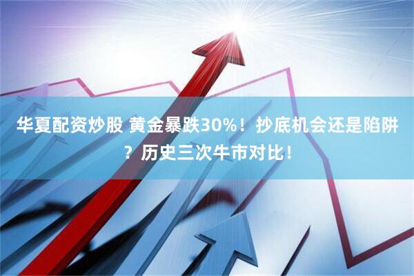 华夏配资炒股 黄金暴跌30%！抄底机会还是陷阱？历史三次牛市对比！