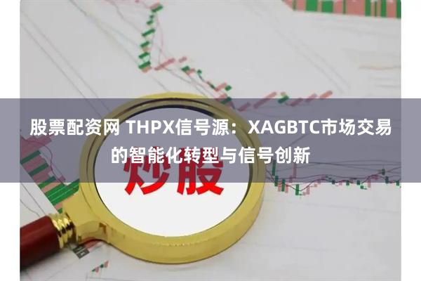 股票配资网 THPX信号源：XAGBTC市场交易的智能化转型与信号创新