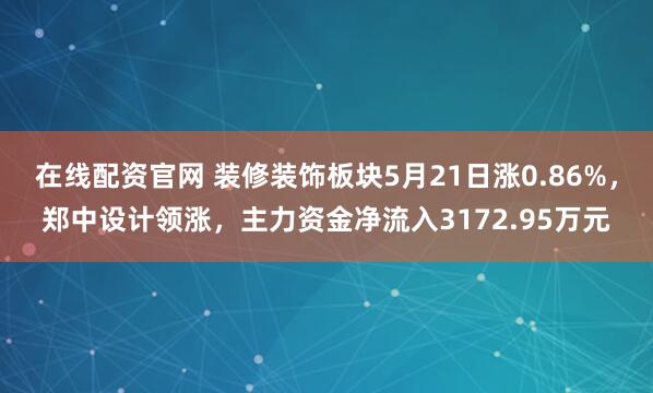 在线配资官网 装修装饰板块5月21日涨0.86%，郑中设计领涨，主力资金净流入3172.95万元