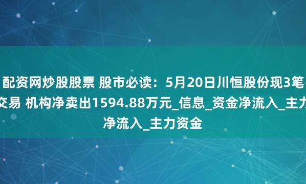 配资网炒股股票 股市必读：5月20日川恒股份现3笔大宗交易 机构净卖出1594.88万元_信息_资金净流入_主力资金