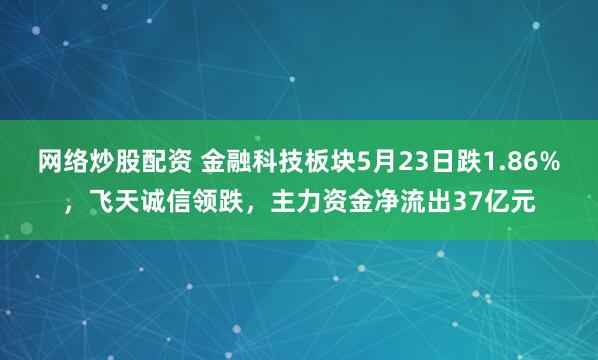 网络炒股配资 金融科技板块5月23日跌1.86%，飞天诚信领跌，主力资金净流出37亿元