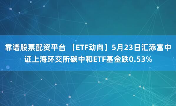 靠谱股票配资平台 【ETF动向】5月23日汇添富中证上海环交所碳中和ETF基金跌0.53%
