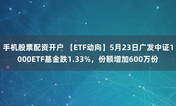 手机股票配资开户 【ETF动向】5月23日广发中证1000ETF基金跌1.33%，份额增加600万份