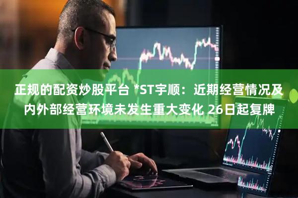 正规的配资炒股平台 *ST宇顺：近期经营情况及内外部经营环境未发生重大变化 26日起复牌