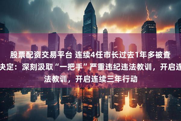 股票配资交易平台 连续4任市长过去1年多被查，昆明市委决定：深刻汲取“一把手”严重违纪违法教训，开启连续三年行动