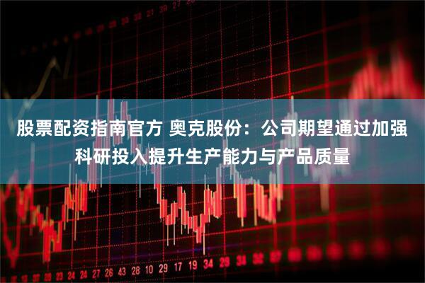 股票配资指南官方 奥克股份：公司期望通过加强科研投入提升生产能力与产品质量