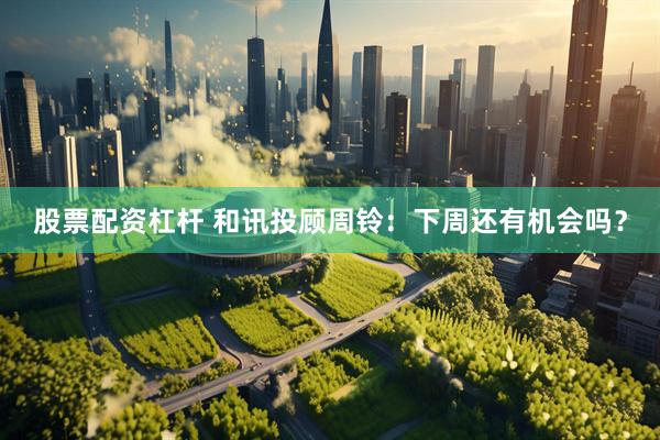 股票配资杠杆 和讯投顾周铃：下周还有机会吗？