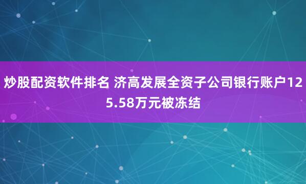 炒股配资软件排名 济高发展全资子公司银行账户125.58万元被冻结