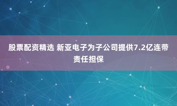 股票配资精选 新亚电子为子公司提供7.2亿连带责任担保