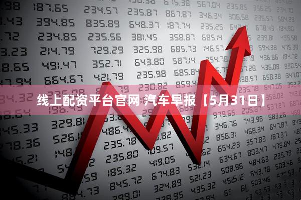 线上配资平台官网 汽车早报【5月31日】