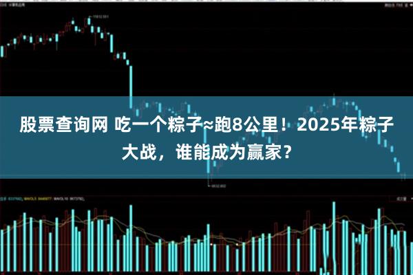 股票查询网 吃一个粽子≈跑8公里！2025年粽子大战，谁能成为赢家？