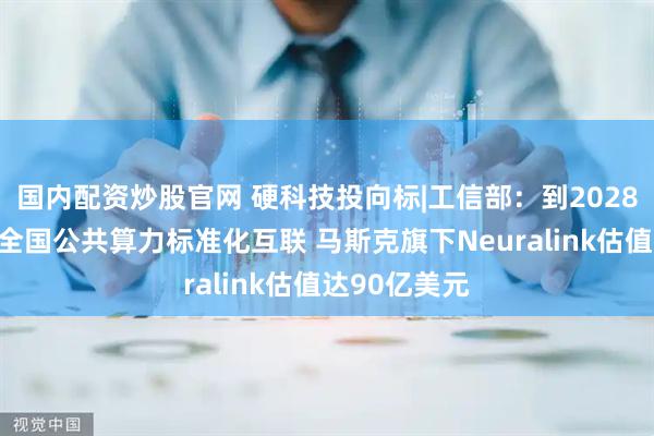 国内配资炒股官网 硬科技投向标|工信部：到2028年基本实现全国公共算力标准化互联 马斯克旗下Neuralink估值达90亿美元
