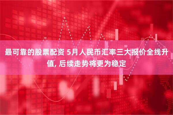 最可靠的股票配资 5月人民币汇率三大报价全线升值, 后续走势将更为稳定