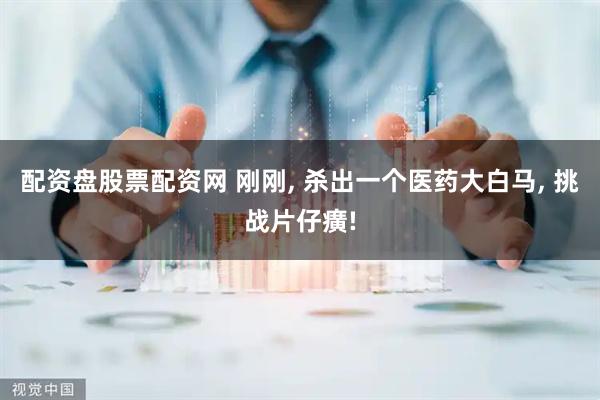 配资盘股票配资网 刚刚, 杀出一个医药大白马, 挑战片仔癀!