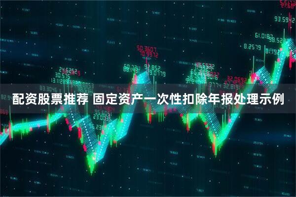 配资股票推荐 固定资产一次性扣除年报处理示例
