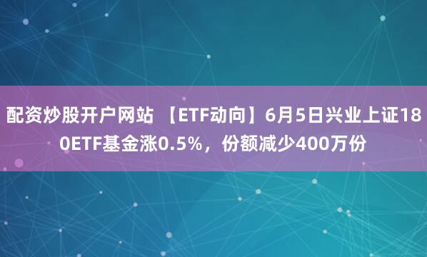 配资炒股开户网站 【ETF动向】6月5日兴业上证180ETF基金涨0.5%，份额减少400万份