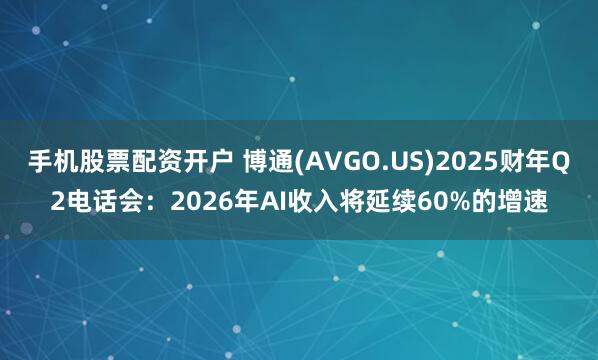 手机股票配资开户 博通(AVGO.US)2025财年Q2电话会：2026年AI收入将延续60%的增速