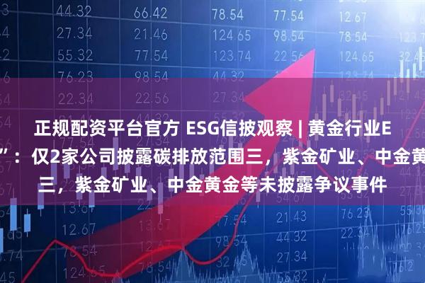 正规配资平台官方 ESG信披观察 | 黄金行业ESG报告欠缺“含金量”：仅2家公司披露碳排放范围三，紫金矿业、中金黄金等未披露争议事件