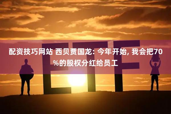 配资技巧网站 西贝贾国龙: 今年开始, 我会把70%的股权分红给员工