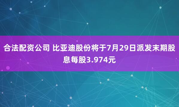合法配资公司 比亚迪股份将于7月29日派发末期股息每股3.974元