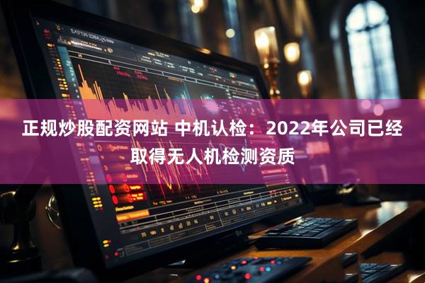 正规炒股配资网站 中机认检：2022年公司已经取得无人机检测资质