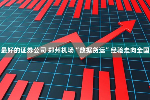 最好的证券公司 郑州机场“数据货运”经验走向全国