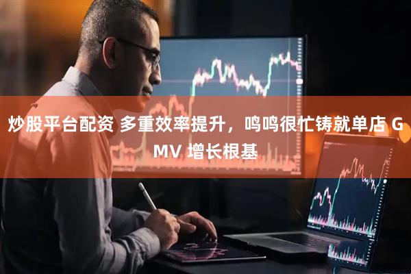 炒股平台配资 多重效率提升，鸣鸣很忙铸就单店 GMV 增长根基