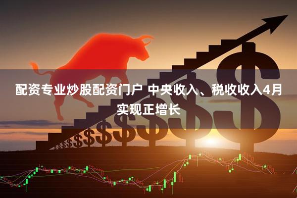 配资专业炒股配资门户 中央收入、税收收入4月实现正增长
