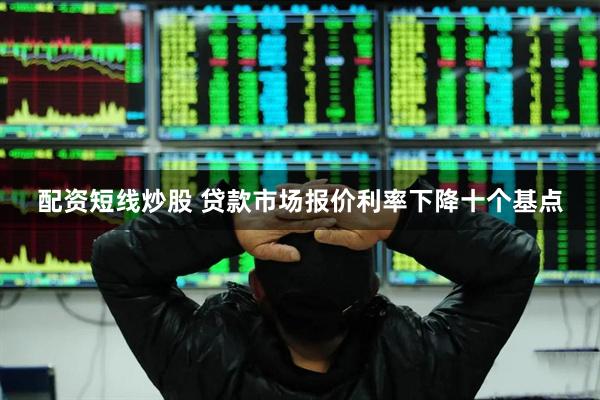 配资短线炒股 贷款市场报价利率下降十个基点