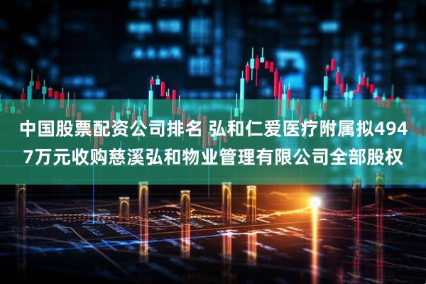 中国股票配资公司排名 弘和仁爱医疗附属拟4947万元收购慈溪弘和物业管理有限公司全部股权