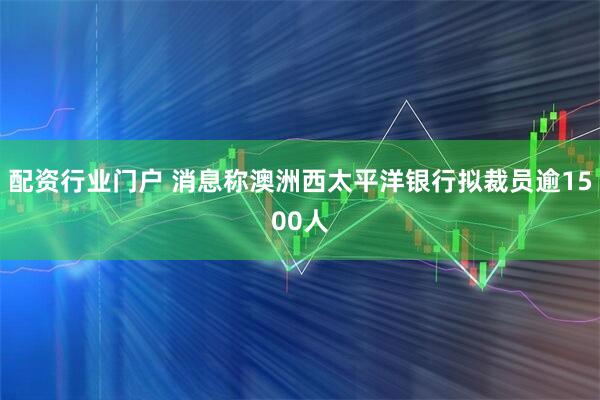 配资行业门户 消息称澳洲西太平洋银行拟裁员逾1500人