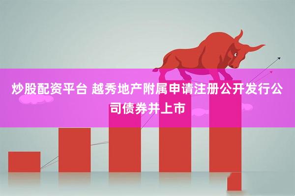 炒股配资平台 越秀地产附属申请注册公开发行公司债券并上市