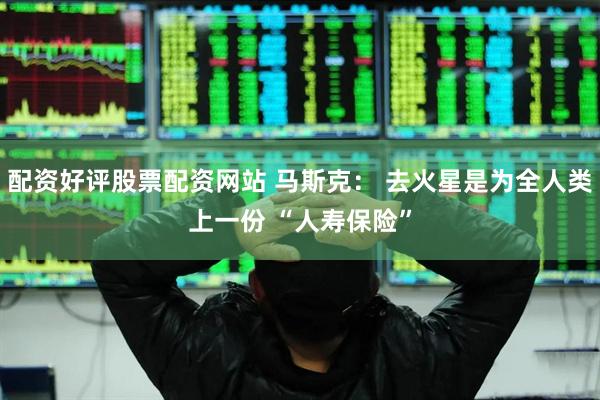 配资好评股票配资网站 马斯克： 去火星是为全人类上一份 “人寿保险”