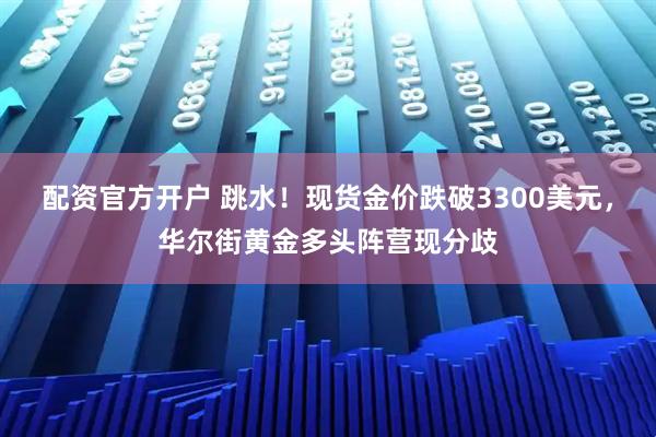 配资官方开户 跳水！现货金价跌破3300美元，华尔街黄金多头阵营现分歧
