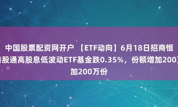 中国股票配资网开户 【ETF动向】6月18日招商恒生港股通高股息低波动ETF基金跌0.35%，份额增加200万份