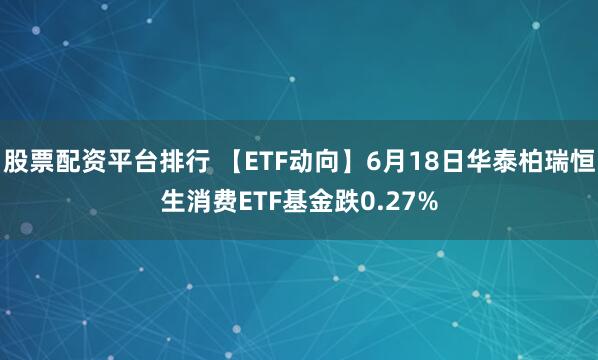 股票配资平台排行 【ETF动向】6月18日华泰柏瑞恒生消费ETF基金跌0.27%