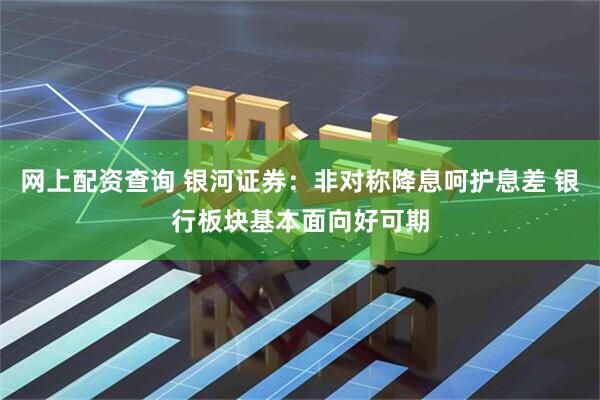 网上配资查询 银河证券：非对称降息呵护息差 银行板块基本面向好可期