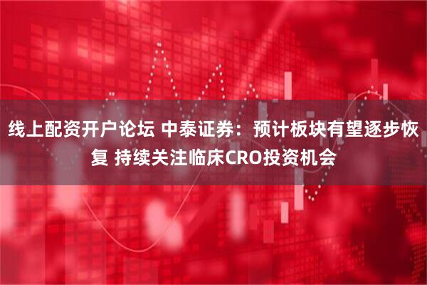 线上配资开户论坛 中泰证券：预计板块有望逐步恢复 持续关注临床CRO投资机会