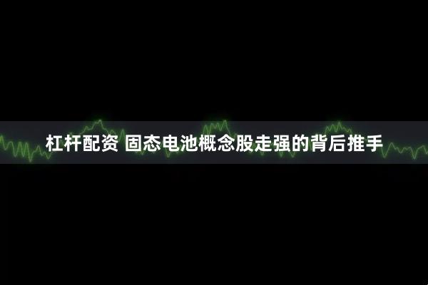 杠杆配资 固态电池概念股走强的背后推手