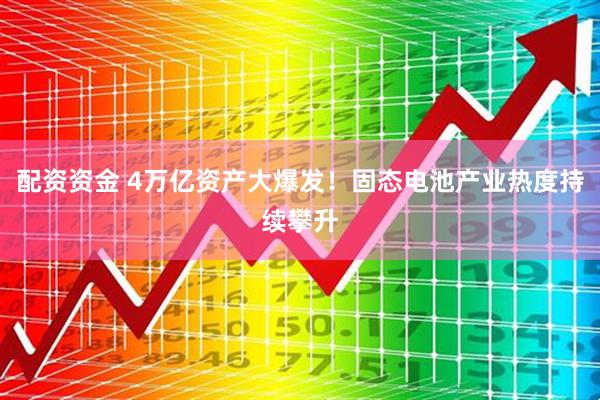 配资资金 4万亿资产大爆发！固态电池产业热度持续攀升
